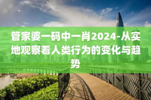 管家婆一码中一肖2024-从实地观察看人类行为的变化与趋势
