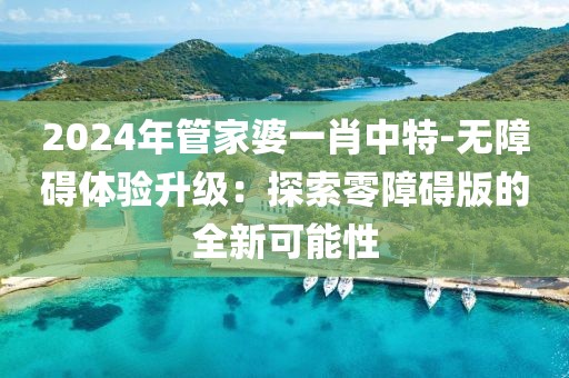 2024年管家婆一肖中特-无障碍体验升级：探索零障碍版的全新可能性