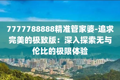 7777788888精准管家婆-追求完美的极致版：深入探索无与伦比的极限体验