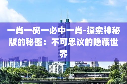 一肖一码一必中一肖-探索神秘版的秘密：不可思议的隐藏世界