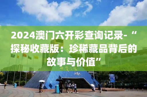 2024澳门六开彩查询记录-“探秘收藏版：珍稀藏品背后的故事与价值”