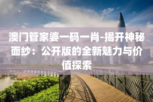 澳门管家婆一码一肖-揭开神秘面纱：公开版的全新魅力与价值探索
