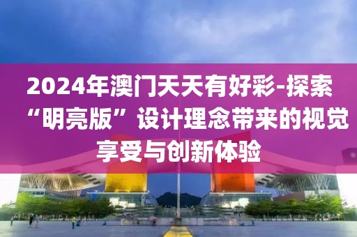 2024年澳门天天有好彩-探索“明亮版”设计理念带来的视觉享受与创新体验