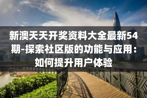 新澳天天开奖资料大全最新54期-探索社区版的功能与应用：如何提升用户体验