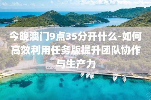 今晚澳门9点35分开什么-如何高效利用任务版提升团队协作与生产力
