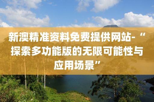 新澳精准资料免费提供网站-“探索多功能版的无限可能性与应用场景”