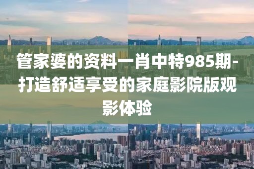 管家婆的资料一肖中特985期-打造舒适享受的家庭影院版观影体验
