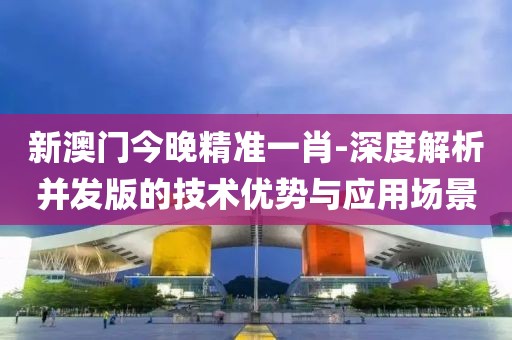 新澳门今晚精准一肖-深度解析并发版的技术优势与应用场景