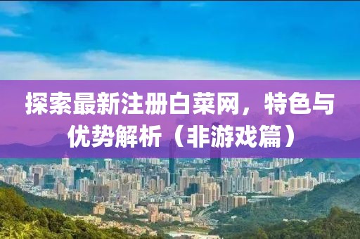 探索最新注册白菜网，特色与优势解析（非游戏篇）