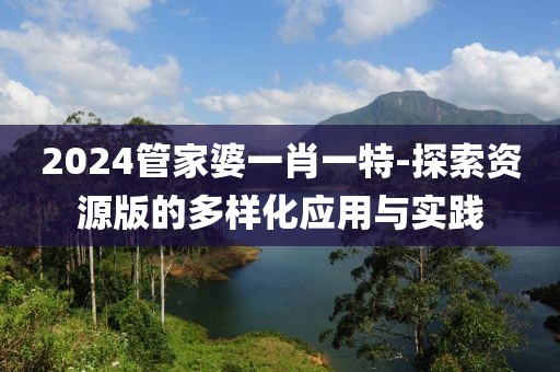 2024管家婆一肖一特-探索资源版的多样化应用与实践