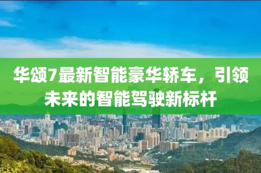 华颂7最新智能豪华轿车，引领未来的智能驾驶新标杆