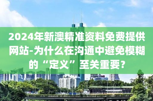 2024年新澳精准资料免费提供网站-为什么在沟通中避免模糊的“定义”至关重要？