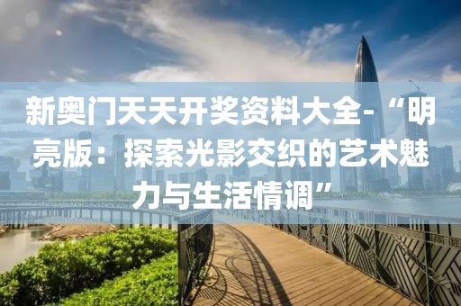 新奥门天天开奖资料大全-“明亮版：探索光影交织的艺术魅力与生活情调”