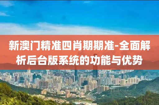 新澳门精准四肖期期准-全面解析后台版系统的功能与优势