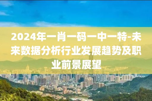 2024年一肖一码一中一特-未来数据分析行业发展趋势及职业前景展望