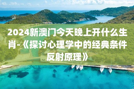 2024新澳门今天晚上开什么生肖-《探讨心理学中的经典条件反射原理》
