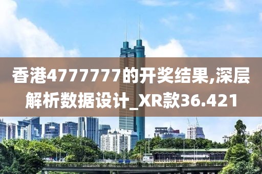 香港4777777的开奖结果,深层解析数据设计_XR款36.421