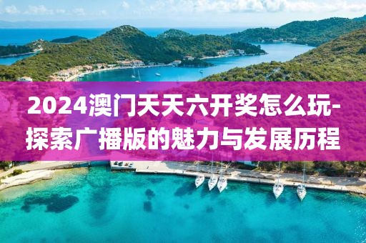 2024澳门天天六开奖怎么玩-探索广播版的魅力与发展历程