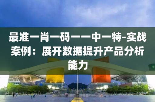 最准一肖一码一一中一特-实战案例：展开数据提升产品分析能力