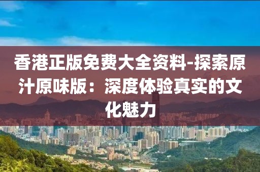 香港正版免费大全资料-探索原汁原味版：深度体验真实的文化魅力