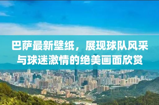 巴萨最新壁纸，展现球队风采与球迷激情的绝美画面欣赏
