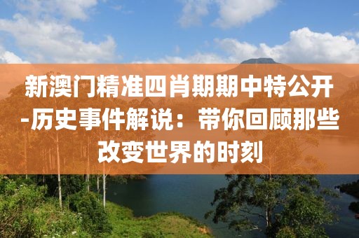 新澳门精准四肖期期中特公开-历史事件解说：带你回顾那些改变世界的时刻