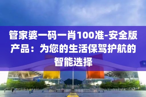 管家婆一码一肖100准-安全版产品：为您的生活保驾护航的智能选择
