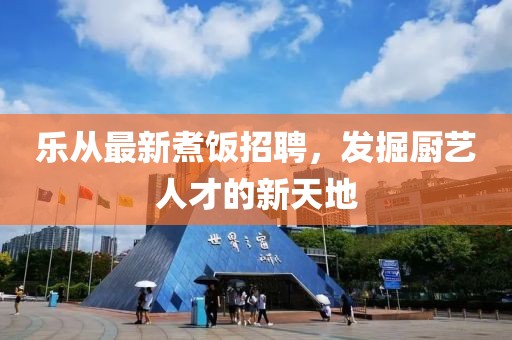 乐从最新煮饭招聘，发掘厨艺人才的新天地