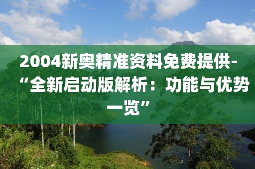 2004新奥精准资料免费提供-“全新启动版解析：功能与优势一览”