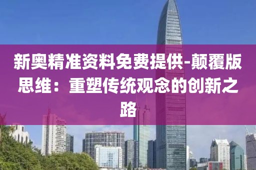 新奥精准资料免费提供-颠覆版思维：重塑传统观念的创新之路