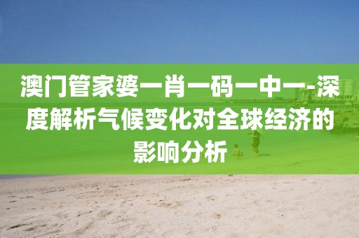澳门管家婆一肖一码一中一-深度解析气候变化对全球经济的影响分析