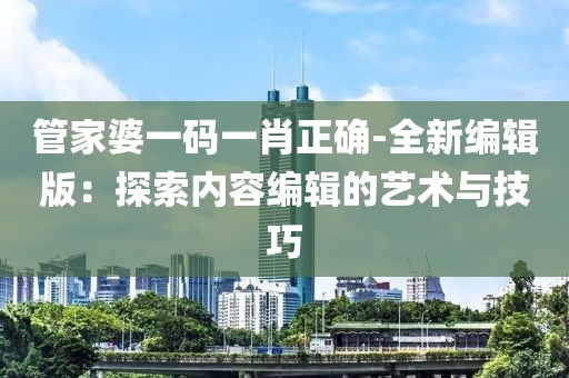 管家婆一码一肖正确-全新编辑版：探索内容编辑的艺术与技巧