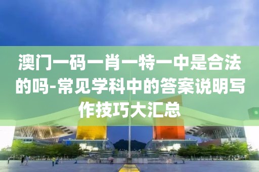 澳门一码一肖一特一中是合法的吗-常见学科中的答案说明写作技巧大汇总