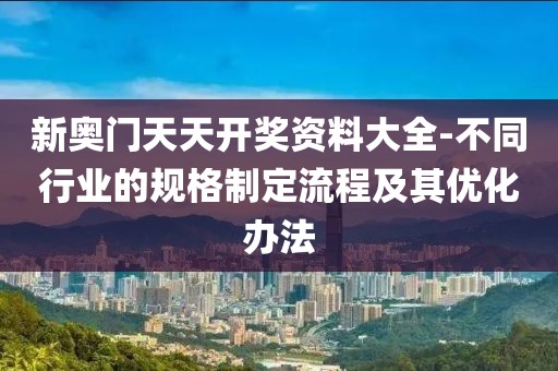 新奥门天天开奖资料大全-不同行业的规格制定流程及其优化办法