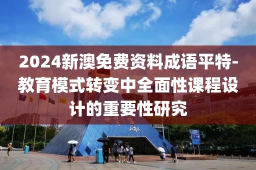 2024新澳免费资料成语平特-教育模式转变中全面性课程设计的重要性研究