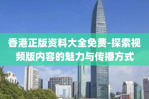 香港正版资料大全免费-探索视频版内容的魅力与传播方式