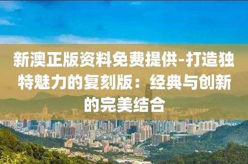 新澳正版资料免费提供-打造独特魅力的复刻版：经典与创新的完美结合