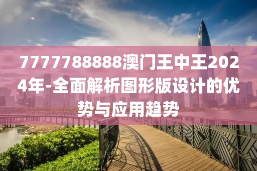 7777788888澳门王中王2024年-全面解析图形版设计的优势与应用趋势