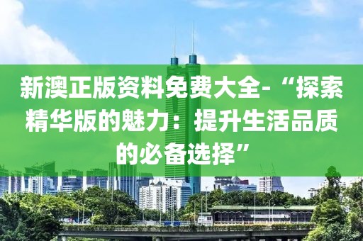 新澳正版资料免费大全-“探索精华版的魅力：提升生活品质的必备选择”