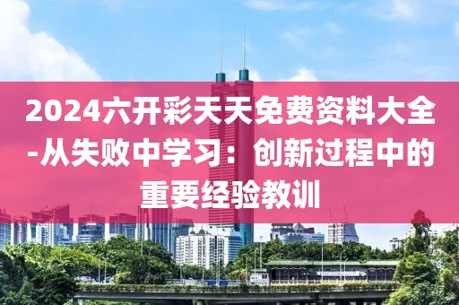 2024六开彩天天免费资料大全-从失败中学习：创新过程中的重要经验教训