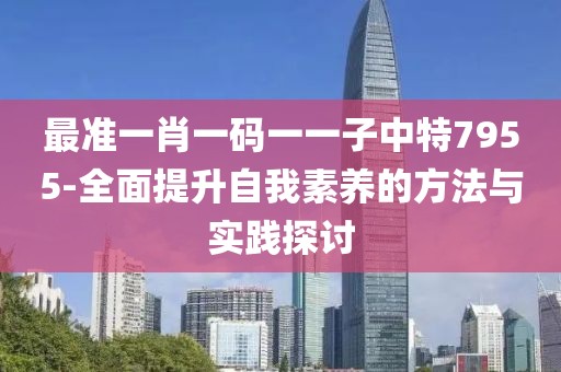 最准一肖一码一一子中特7955-全面提升自我素养的方法与实践探讨