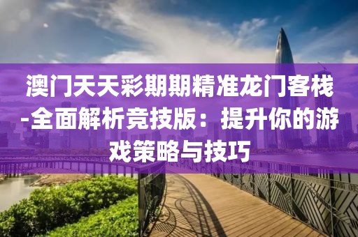 澳门天天彩期期精准龙门客栈-全面解析竞技版：提升你的游戏策略与技巧