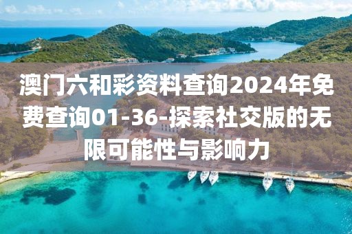 澳门六和彩资料查询2024年免费查询01-36-探索社交版的无限可能性与影响力