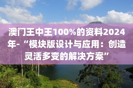 澳门王中王100%的资料2024年-“模块版设计与应用：创造灵活多变的解决方案”