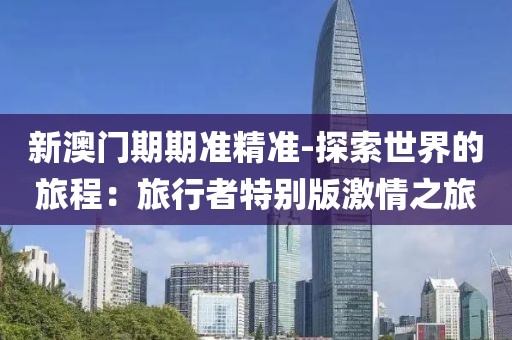 新澳门期期准精准-探索世界的旅程：旅行者特别版激情之旅