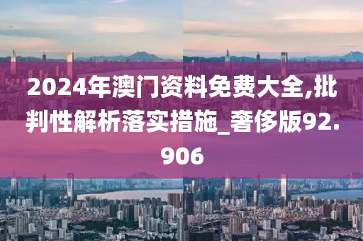 2024年澳门资料免费大全,批判性解析落实措施_奢侈版92.906