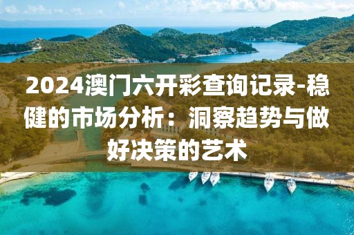 2024澳门六开彩查询记录-稳健的市场分析：洞察趋势与做好决策的艺术