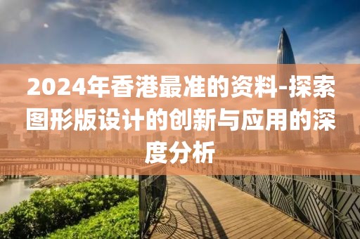 2024年香港最准的资料-探索图形版设计的创新与应用的深度分析