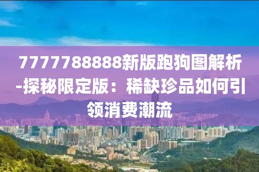 7777788888新版跑狗图解析-探秘限定版：稀缺珍品如何引领消费潮流