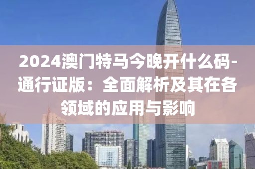 2024澳门特马今晚开什么码-通行证版：全面解析及其在各领域的应用与影响